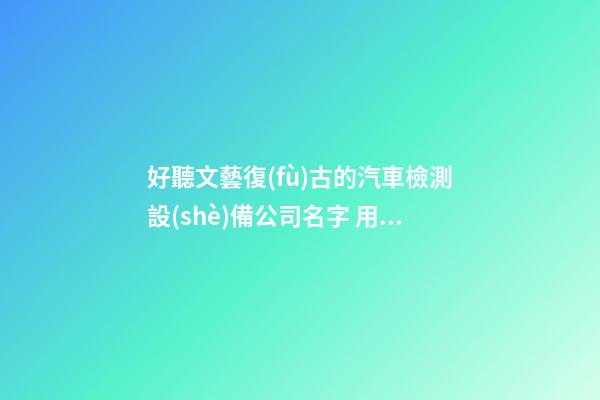 好聽文藝復(fù)古的汽車檢測設(shè)備公司名字 用這類字肯定好看-第1張-公司起名-玄機派